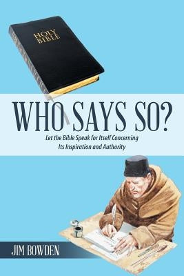 Who Says So?: Let the Bible Speak for Itself Concerning Its Inspiration and Authority by Bowden, Jim