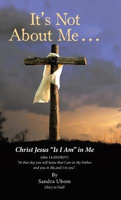 It's Not About Me . . .: Christ Jesus "Is I Am" in Me by Ubom, Sandra