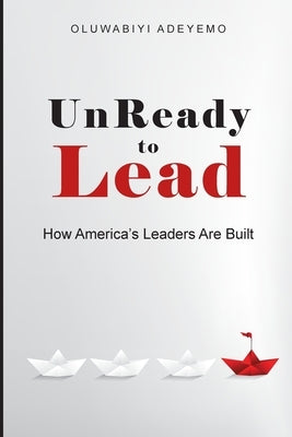 UnReady to Lead: How America's Leaders Are Built by Adeyemo, Oluwabiyi
