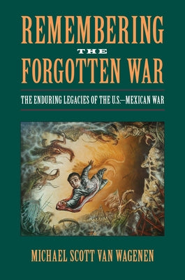 Remembering the Forgotten War: The Enduring Legacies of the U.S.-Mexican War by Van Wagenen, Michael Scott