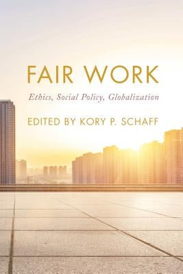 Fair Work: Ethics, Social Policy, Globalization by Schaff, Kory P.