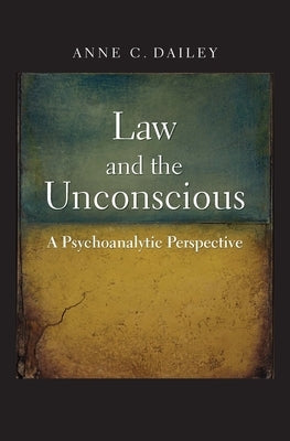 Law and the Unconscious: A Psychoanalytic Perspective by Dailey, Anne C.