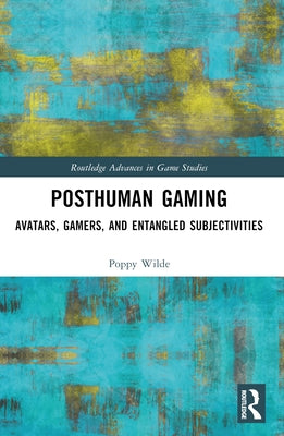 Posthuman Gaming: Avatars, Gamers, and Entangled Subjectivities by Wilde, Poppy