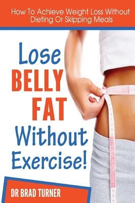 Lose Belly Fat Without Exercise: How To Achieve Weight Loss Without Dieting Of Skipping Meals by Turner