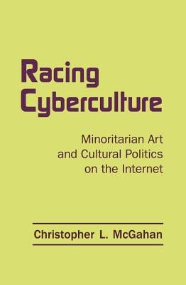 Racing Cyberculture: Minoritarian Art and Cultural Politics on the Internet by McGahan, Christopher L.