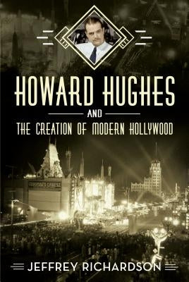 Howard Hughes and the Creation of Modern Hollywood by Richardson, Jeffrey
