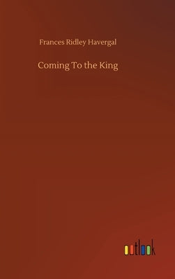 Coming To the King by Havergal, Frances Ridley