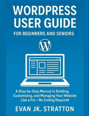 WordPress User Guide For Beginners and Seniors: A Step-by-Step Manual to Building, Customizing, and Managing Your Website Like a Pro - No Coding Requi by Jk Stratton, Evan