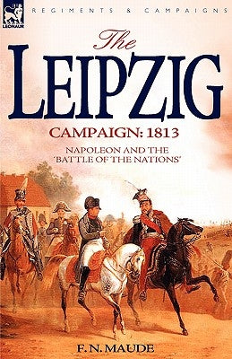 The Leipzig Campaign: 1813-Napoleon and the Battle of the Nations by Maude, F. N.