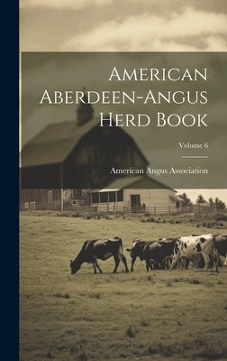 American Aberdeen-angus Herd Book; Volume 6 by Association, American Angus