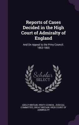Reports of Cases Decided in the High Court of Admiralty of England: And On Appeal to the Privy Council. 1863-1865 by Great Britain Privy Council Judicial C.