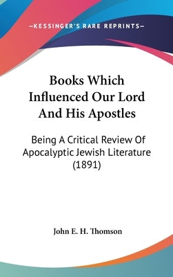 Books Which Influenced Our Lord And His Apostles: Being A Critical Review Of Apocalyptic Jewish Literature (1891) by Thomson, John E. H.
