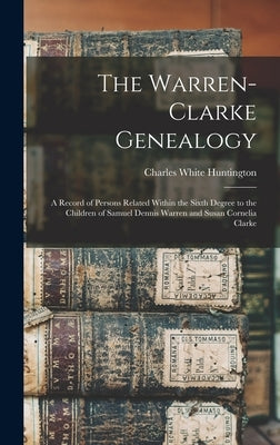 The Warren-Clarke Genealogy: A Record of Persons Related Within the Sixth Degree to the Children of Samuel Dennis Warren and Susan Cornelia Clarke by Huntington, Charles White 1854-