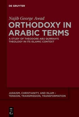 Orthodoxy in Arabic Terms: A Study of Theodore Abu Qurrah's Theology in Its Islamic Context by Awad, Najib George