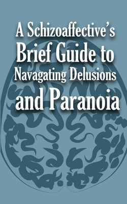 A Schizoaffective's Brief Guide to Navigating Delusions and Paranoia by Anonymous