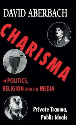 Charisma in Politics, Religion and the Media: Private Trauma, Public Ideals by Aberbach, D.