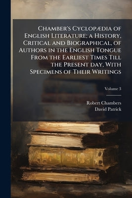 Chamber's Cyclopædia of English Literature; a History, Critical and Biographical, of Authors in the English Tongue From the Earliest Times Till the Pr by Chambers, Robert
