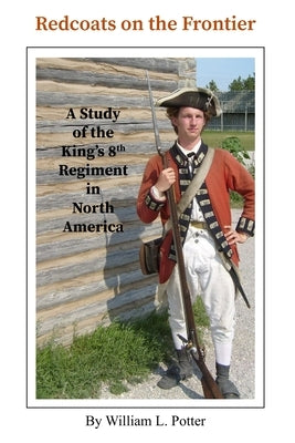 Redcoats on the Frontier: A Study of the King's 8th Regiment in North America by Potter, William L.