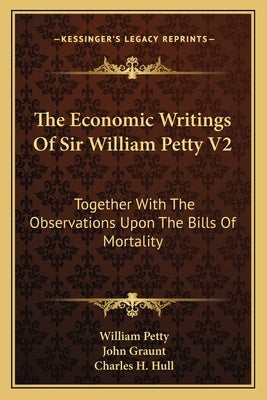 The Economic Writings Of Sir William Petty V2: Together With The Observations Upon The Bills Of Mortality by Petty, William