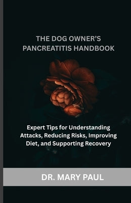 The Dog Owner's Pancreatitis Handbook: Expert Tips for Understanding Attacks, Reducing Risks, Improving Diet, and Supporting Recovery by Paul, Mary