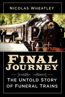 Final Journey: The Untold Story of Funeral Trains by Wheatley, Nicolas