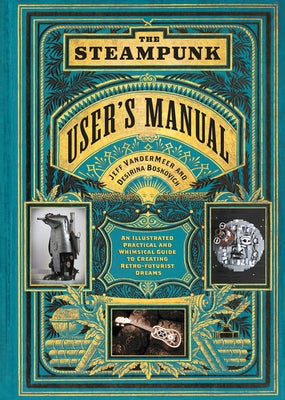 The Steampunk User's Manual: An Illustrated Practical and Whimsical Guide to Creating Retro-Futurist Dreams by VanderMeer, Jeff