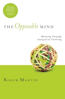 The Opposable Mind: How Successful Leaders Win Through Integrative Thinking by Martin, Roger L.