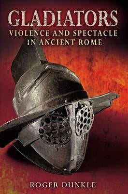 Gladiators: Violence and Spectacle in Ancient Rome by Dunkle, Roger