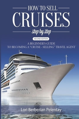 How to Sell Cruises Step-by-Step: A Beginner's Guide to Becoming a "Cruise-Selling" Travel Agent, 2nd Edition by Pelentay, Lori Berberian