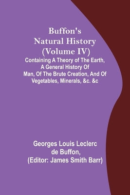 Buffon's Natural History (Volume IV); Containing a Theory of the Earth, a General History of Man, of the Brute Creation, and of Vegetables, Minerals, by Louis Leclerc De Buffon, Georges
