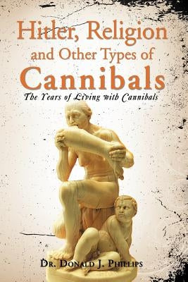 Hitler, Religion and Other Types of Cannibals: The Years of Living with Cannibals by Phillips, Donald J.