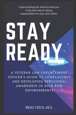 Stay Ready: A Veteran Law Enforcement Officer's Guide to Complacency and Developing Behavioral Awareness in High Risk Environments by Cisco M. S., Beau