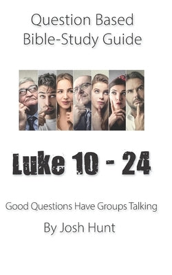 Question-based Bible Study Guide -- Luke 10 - 24: Good Questions Have Groups Have Talking by Hunt, Josh