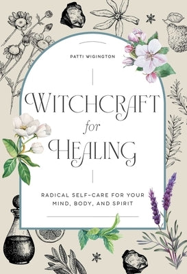 Witchcraft for Healing: Radical Self-Care for Your Mind, Body, and Spirit by Wigington, Patti