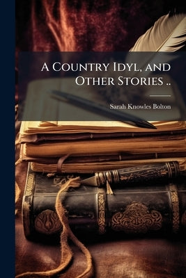 A Country Idyl, and Other Stories .. by Bolton, Sarah Knowles