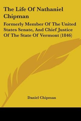 The Life Of Nathaniel Chipman: Formerly Member Of The United States Senate, And Chief Justice Of The State Of Vermont (1846) by Chipman, Daniel