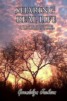Sharing Real Life: A Collection of Stories to Inspire and Enlighten by Jackson, Gwendolyn