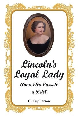 Lincoln's Loyal Lady: Anna Ella Carroll, a Brief by Larson, C. Kay