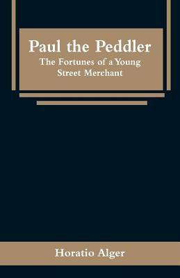 Paul the Peddler: The Fortunes of a Young Street Merchant by Alger, Horatio