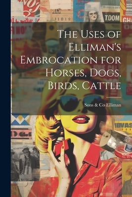 The Uses of Elliman's Embrocation for Horses, Dogs, Birds, Cattle by Elliman, Sons &. Co