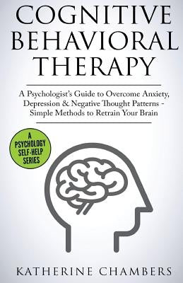 Cognitive Behavioral Therapy: A Psychologist's Guide to Overcome Anxiety, Depression & Negative Thought Patterns - Simple Methods to Retrain Your Br by Chambers, Katherine