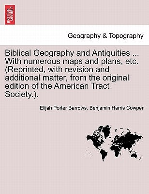 Biblical Geography and Antiquities ... With numerous maps and plans, etc. (Reprinted, with revision and additional matter, from the original edition o by Barrows, Elijah Porter