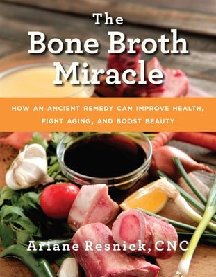 The Bone Broth Miracle: How an Ancient Remedy Can Improve Health, Fight Aging, and Boost Beauty by Resnick, Ariane