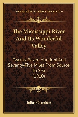 The Mississippi River and Its Wonderful Valley: Twenty-Seven Hundred and Seventy-Five Miles from Source to Sea (1910) by Chambers, Julius