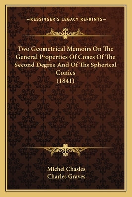 Two Geometrical Memoirs On The General Properties Of Cones Of The Second Degree And Of The Spherical Conics (1841) by Chasles, Michel