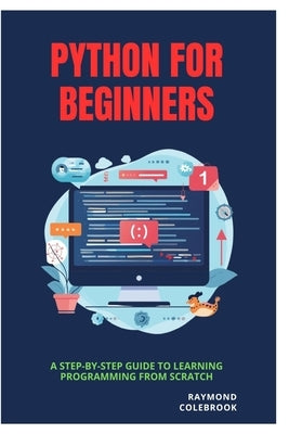 Python for Beginners: A Step-by-Step Guide to Learning Programming from Scratch by Colebrook, Raymond