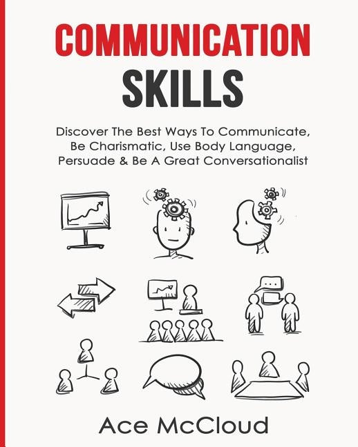 Communication Skills: Discover The Best Ways To Communicate, Be Charismatic, Use Body Language, Persuade & Be A Great Conversationalist by McCloud, Ace