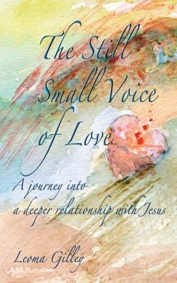 The Still Small Voice of Love: A journey into a deeper relationship with Jesus by Gilley, Leoma