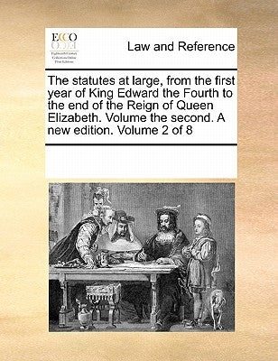 The statutes at large, from the first year of King Edward the Fourth to the end of the Reign of Queen Elizabeth. Volume the second. A new edition. Vol by Multiple Contributors