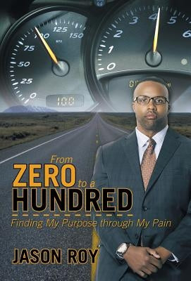 From Zero to a Hundred: Finding My Purpose Through My Pain by Roy, Jason